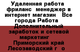 Удаленная работа, фриланс, менеджер в интернет-магазин - Все города Работа » Дополнительный заработок и сетевой маркетинг   . Приморский край,Лесозаводский г. о. 